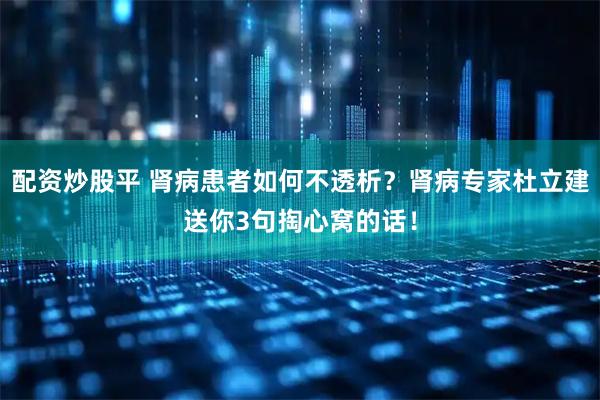 配资炒股平 肾病患者如何不透析？肾病专家杜立建送你3句掏心窝的话！