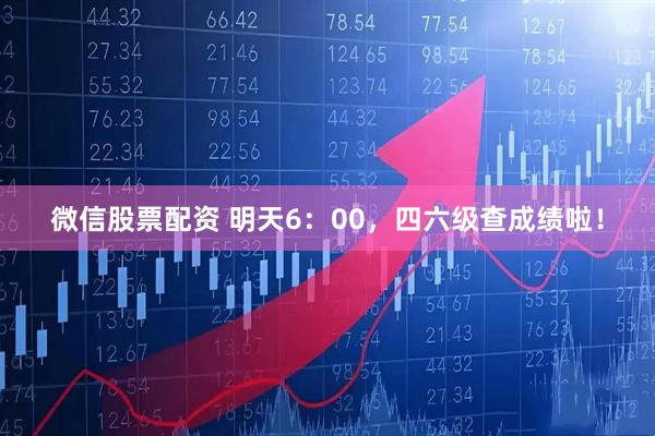 微信股票配资 明天6：00，四六级查成绩啦！