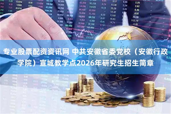 专业股票配资资讯网 中共安徽省委党校(安徽行政学院)宣城教学点2026年研究生招生简章