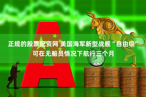 正规的股票配资网 美国海军新型战舰“自由级”可在无船员情况下航行三个月
