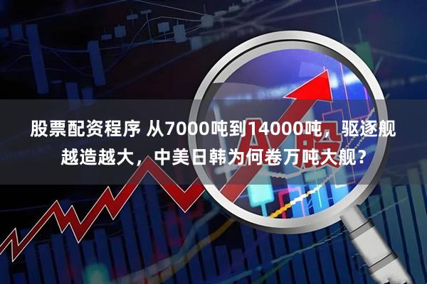 股票配资程序 从7000吨到14000吨，驱逐舰越造越大，中美日韩为何卷万吨大舰？