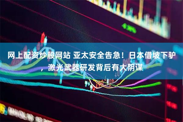 网上配资炒股网站 亚太安全告急！日本借坡下驴，激光武器研发背后有大阴谋