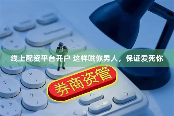 线上配资平台开户 这样哄你男人，保证爱死你