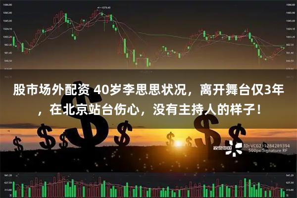 股市场外配资 40岁李思思状况，离开舞台仅3年，在北京站台伤心，没有主持人的样子！