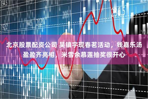 北京股票配资公司 吴镇宇现春茗活动，钱嘉乐汤盈盈齐亮相，米雪余慕莲抽奖很开心
