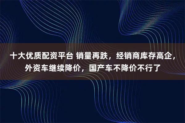 十大优质配资平台 销量再跌，经销商库存高企，外资车继续降价，国产车不降价不行了