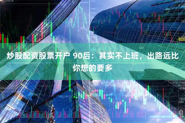 炒股配资股票开户 90后：其实不上班，出路远比你想的要多
