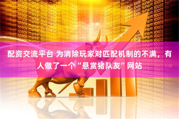 配资交流平台 为消除玩家对匹配机制的不满，有人做了一个“悬赏猪队友”网站