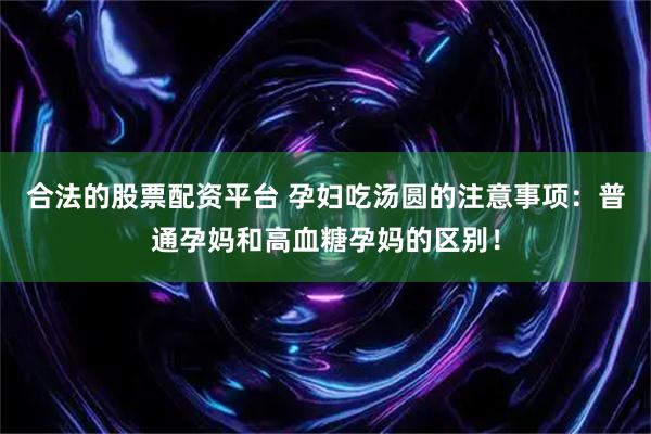 合法的股票配资平台 孕妇吃汤圆的注意事项：普通孕妈和高血糖孕妈的区别！
