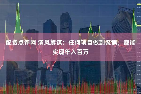 配资点评网 清风筹谋：任何项目做到聚焦，都能实现年入百万