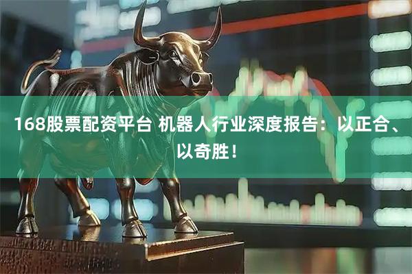 168股票配资平台 机器人行业深度报告：以正合、以奇胜！