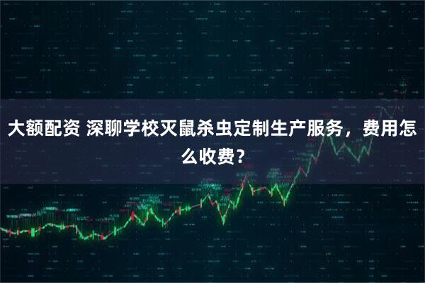 大额配资 深聊学校灭鼠杀虫定制生产服务，费用怎么收费？