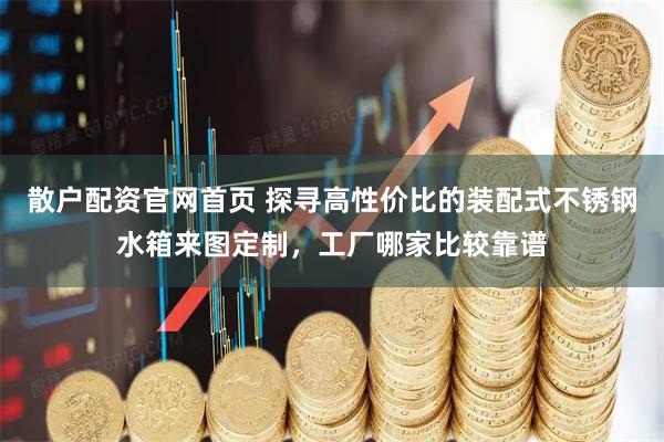 散户配资官网首页 探寻高性价比的装配式不锈钢水箱来图定制，工厂哪家比较靠谱