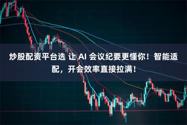 炒股配资平台选 让 AI 会议纪要更懂你！智能适配，开会效率直接拉满！