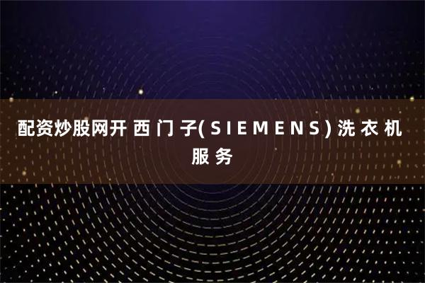配资炒股网开 西 门 子( S I E M E N S ) 洗 衣 机 服 务