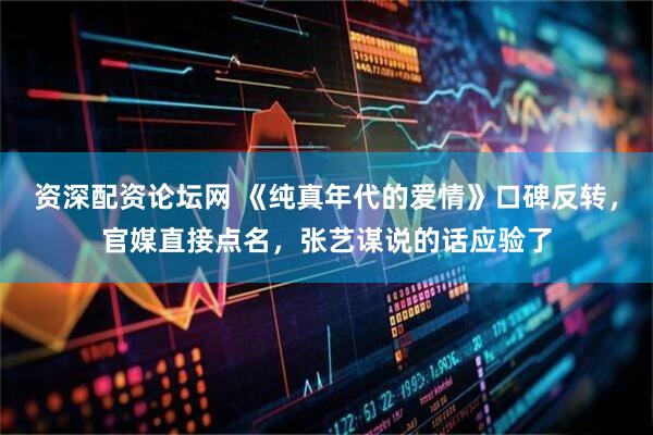 资深配资论坛网 《纯真年代的爱情》口碑反转，官媒直接点名，张艺谋说的话应验了