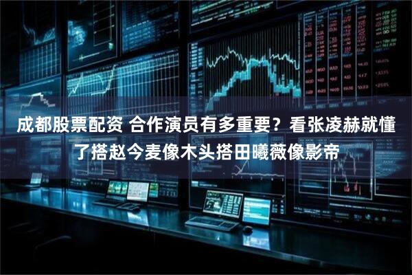 成都股票配资 合作演员有多重要？看张凌赫就懂了搭赵今麦像木头搭田曦薇像影帝