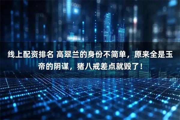 线上配资排名 高翠兰的身份不简单，原来全是玉帝的阴谋，猪八戒差点就毁了！