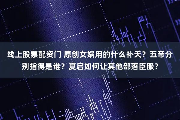 线上股票配资门 原创女娲用的什么补天？五帝分别指得是谁？夏启如何让其他部落臣服？