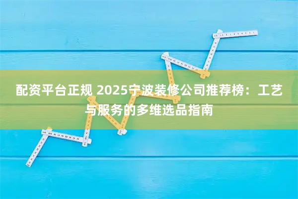 配资平台正规 2025宁波装修公司推荐榜：工艺与服务的多维选品指南
