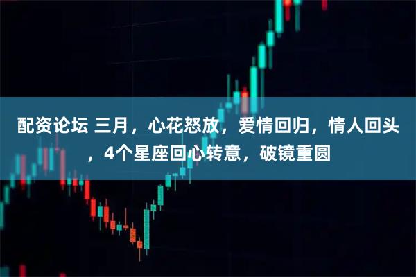 配资论坛 三月，心花怒放，爱情回归，情人回头，4个星座回心转意，破镜重圆