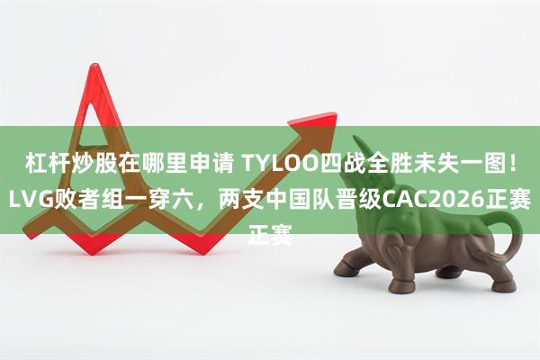 杠杆炒股在哪里申请 TYLOO四战全胜未失一图！LVG败者组一穿六，两支中国队晋级CAC2026正赛