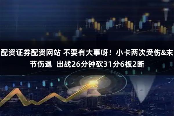 配资证券配资网站 不要有大事呀！小卡两次受伤&末节伤退  出战26分钟砍31分6板2断