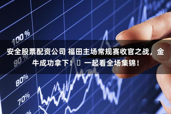 安全股票配资公司 福田主场常规赛收官之战，金牛成功拿下！✅一起看全场集锦！