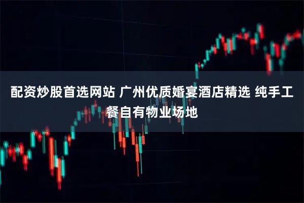 配资炒股首选网站 广州优质婚宴酒店精选 纯手工餐自有物业场地