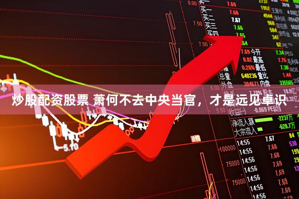 炒股配资股票 萧何不去中央当官，才是远见卓识