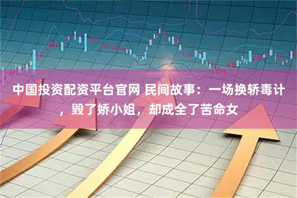 中国投资配资平台官网 民间故事：一场换轿毒计，毁了娇小姐，却成全了苦命女