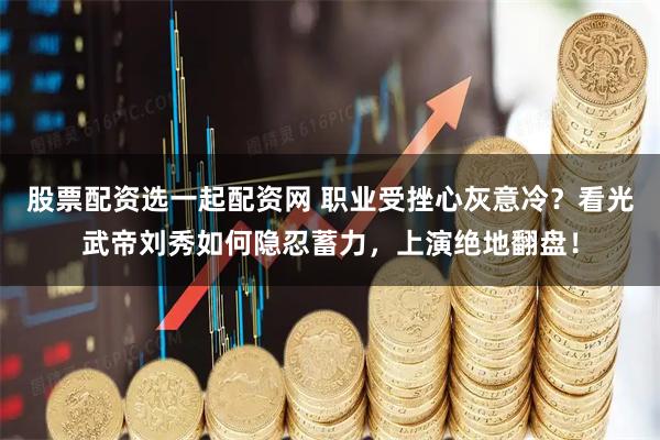 股票配资选一起配资网 职业受挫心灰意冷？看光武帝刘秀如何隐忍蓄力，上演绝地翻盘！