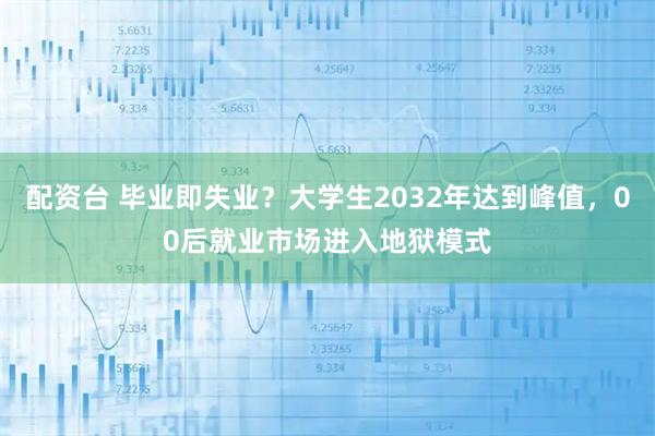 配资台 毕业即失业？大学生2032年达到峰值，00后就业市场进入地狱模式
