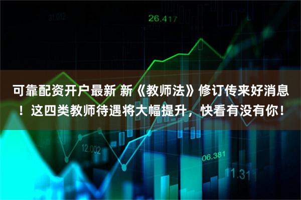 可靠配资开户最新 新《教师法》修订传来好消息！这四类教师待遇将大幅提升，快看有没有你！