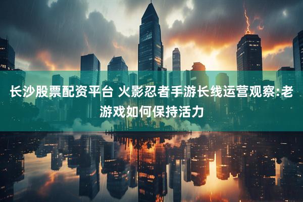 长沙股票配资平台 火影忍者手游长线运营观察:老游戏如何保持活力