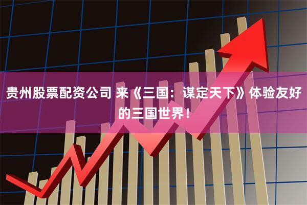 贵州股票配资公司 来《三国：谋定天下》体验友好的三国世界！
