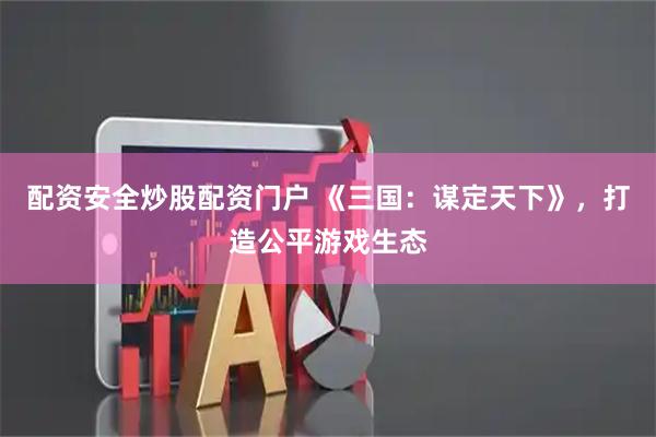 配资安全炒股配资门户 《三国：谋定天下》，打造公平游戏生态
