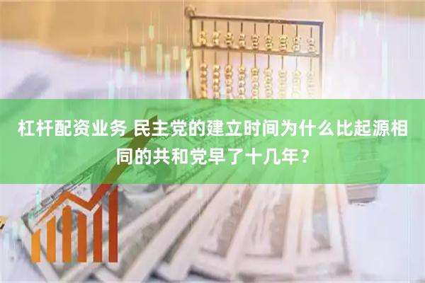 杠杆配资业务 民主党的建立时间为什么比起源相同的共和党早了十几年？
