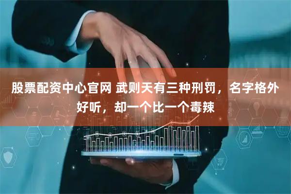 股票配资中心官网 武则天有三种刑罚，名字格外好听，却一个比一个毒辣