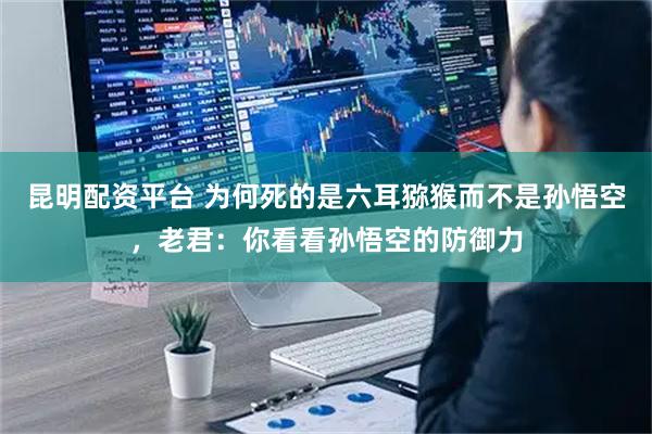 昆明配资平台 为何死的是六耳猕猴而不是孙悟空，老君：你看看孙悟空的防御力