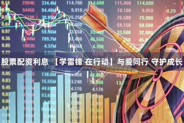 股票配资利息 【学雷锋 在行动】与爱同行 守护成长