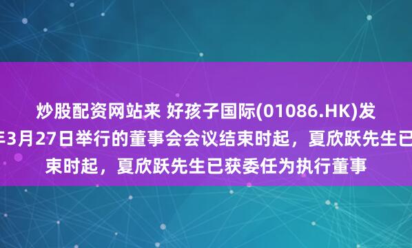 炒股配资网站来 好孩子国际(01086.HK)发布公告，自2026年3月27日举行的董事会会议结束时起，夏欣跃先生已获委任为执行董事
