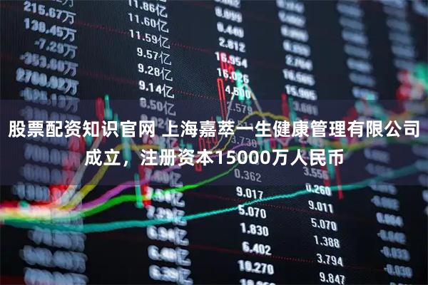 股票配资知识官网 上海嘉萃一生健康管理有限公司成立，注册资本15000万人民币