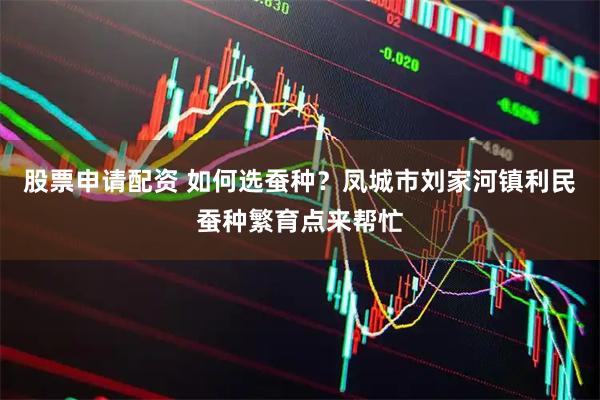 股票申请配资 如何选蚕种？凤城市刘家河镇利民蚕种繁育点来帮忙