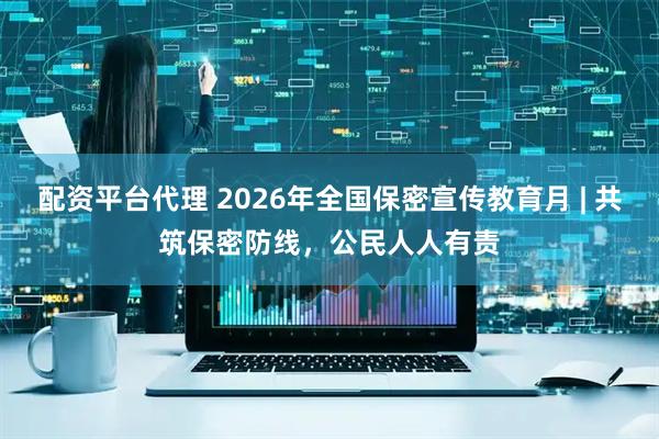 配资平台代理 2026年全国保密宣传教育月 | 共筑保密防线，公民人人有责