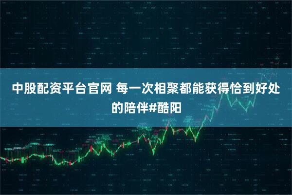 中股配资平台官网 每一次相聚都能获得恰到好处的陪伴#酷阳
