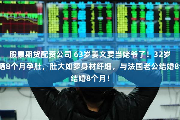 股票期货配资公司 63岁姜文要当姥爷了！32岁女儿晒8个月孕肚，肚大如箩身材纤细，与法国老公结婚8个月！