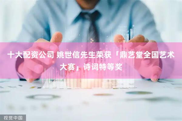 十大配资公司 姚世信先生荣获「鼎艺堂全国艺术大赛」诗词特等奖