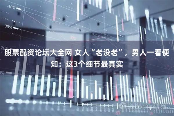 股票配资论坛大全网 女人“老没老”，男人一看便知：这3个细节最真实