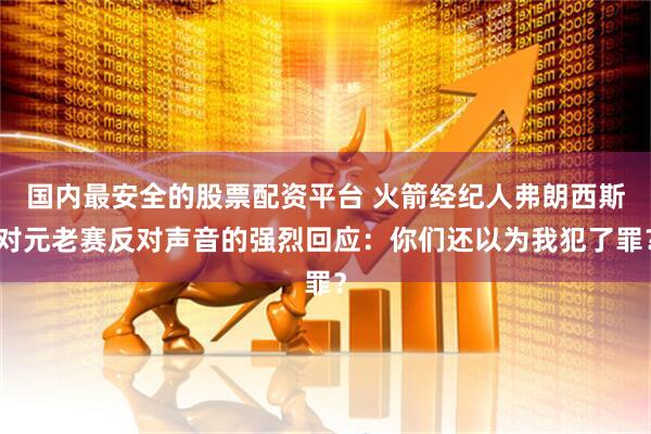 国内最安全的股票配资平台 火箭经纪人弗朗西斯对元老赛反对声音的强烈回应：你们还以为我犯了罪？